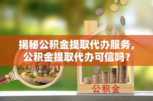 凌云揭秘公积金提取代办服务，公积金提取代办可信吗？