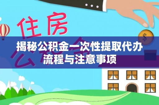 凌云揭秘公积金一次性提取代办流程与注意事项