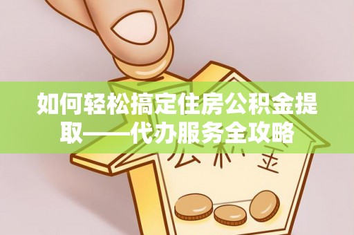 凌云如何轻松搞定住房公积金提取——代办服务全攻略