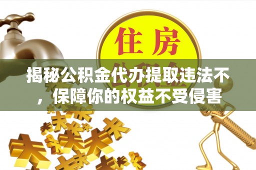 凌云揭秘公积金代办提取违法不，保障你的权益不受侵害