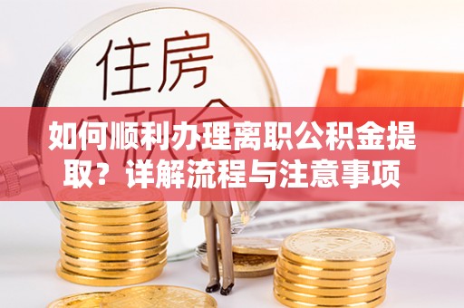 凌云如何顺利办理离职公积金提取？详解流程与注意事项