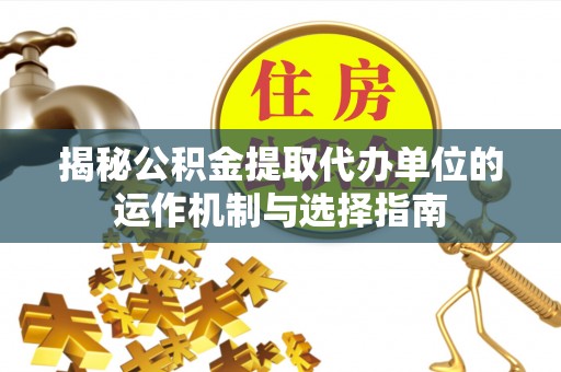 凌云揭秘公积金提取代办单位的运作机制与选择指南