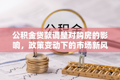 凌云公积金贷款调整对购房的影响，政策变动下的市场新风向