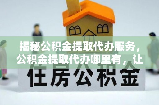 凌云揭秘公积金提取代办服务，公积金提取代办哪里有，让你省时省心的解决方案