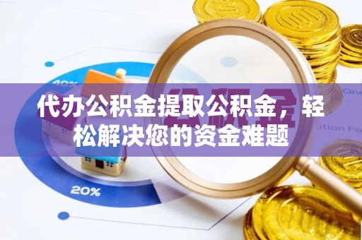 凌云代办公积金提取公积金，轻松解决您的资金难题