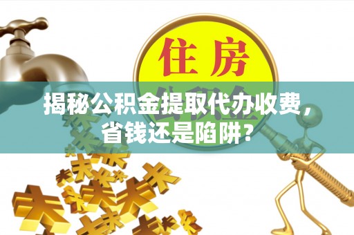 凌云揭秘公积金提取代办收费，省钱还是陷阱？