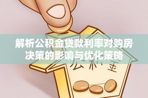 凌云解析公积金贷款利率对购房决策的影响与优化策略