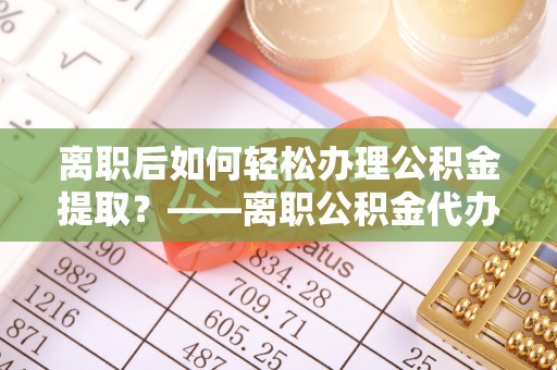 凌云离职后如何轻松办理公积金提取？——离职公积金代办提取服务详解