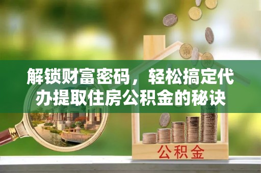 凌云解锁财富密码，轻松搞定代办提取住房公积金的秘诀