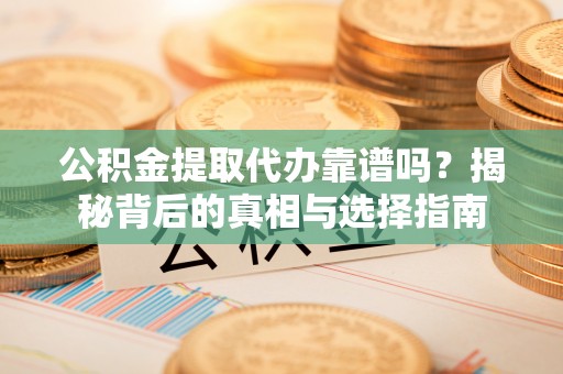 凌云公积金提取代办靠谱吗？揭秘背后的真相与选择指南