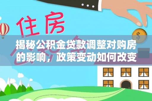凌云揭秘公积金贷款调整对购房的影响，政策变动如何改变你的买房计划