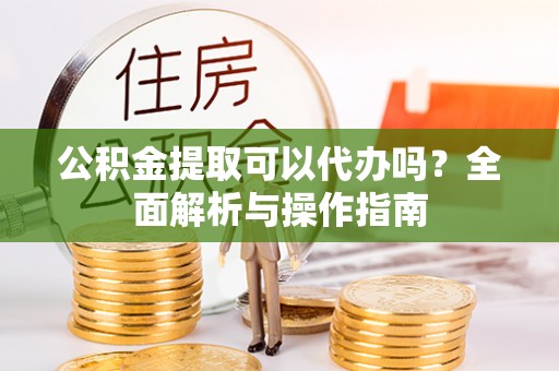 凌云公积金提取可以代办吗？全面解析与操作指南