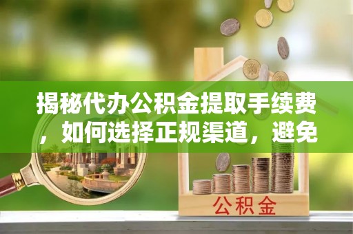 凌云揭秘代办公积金提取手续费，如何选择正规渠道，避免上当受骗