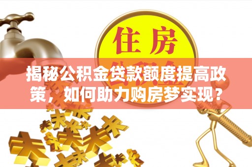 凌云揭秘公积金贷款额度提高政策，如何助力购房梦实现？