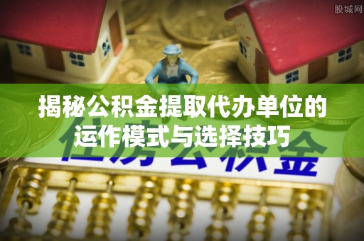 凌云揭秘公积金提取代办单位的运作模式与选择技巧