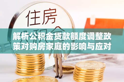 凌云解析公积金贷款额度调整政策对购房家庭的影响与应对策略