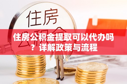 凌云住房公积金提取可以代办吗？详解政策与流程