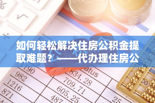 凌云如何轻松解决住房公积金提取难题？——代办理住房公积金提取服务解析
