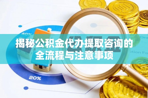 凌云揭秘公积金代办提取咨询的全流程与注意事项