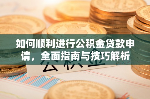 凌云如何顺利进行公积金贷款申请，全面指南与技巧解析