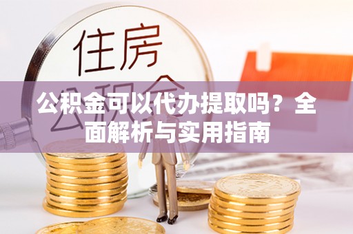 凌云公积金可以代办提取吗？全面解析与实用指南