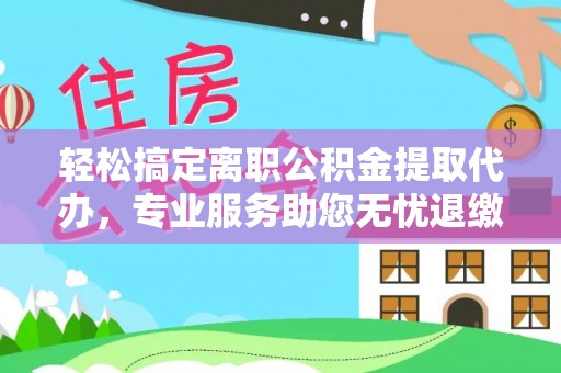 凌云轻松搞定离职公积金提取代办，专业服务助您无忧退缴