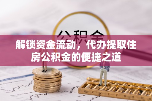 凌云解锁资金流动，代办提取住房公积金的便捷之道