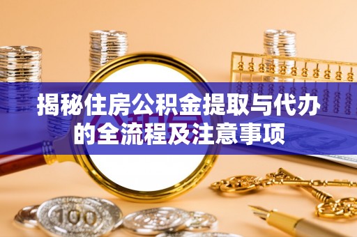 凌云揭秘住房公积金提取与代办的全流程及注意事项