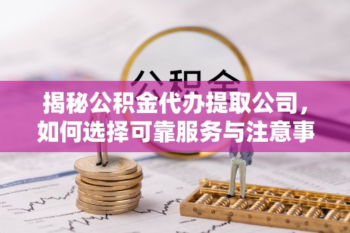 凌云揭秘公积金代办提取公司，如何选择可靠服务与注意事项
