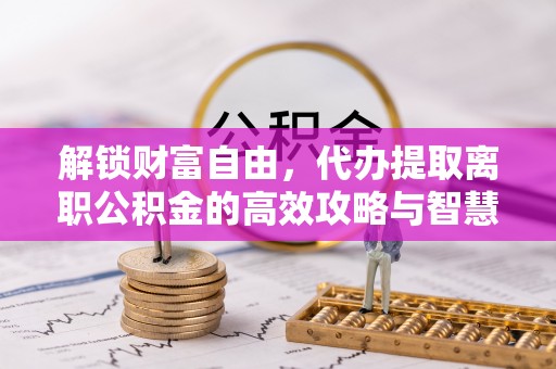 凌云解锁财富自由，代办提取离职公积金的高效攻略与智慧选择