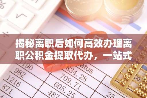 凌云揭秘离职后如何高效办理离职公积金提取代办，一站式服务全解析
