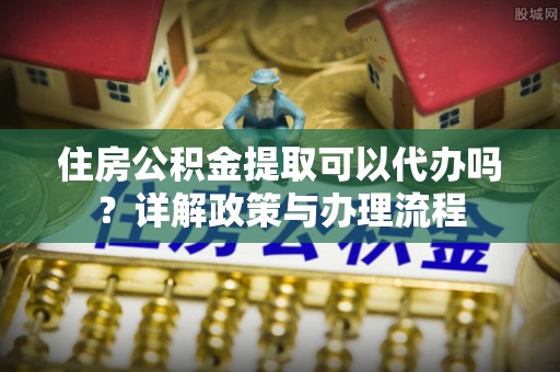 凌云住房公积金提取可以代办吗？详解政策与办理流程