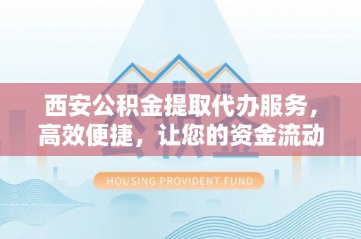 凌云西安公积金提取代办服务，高效便捷，让您的资金流动更灵活