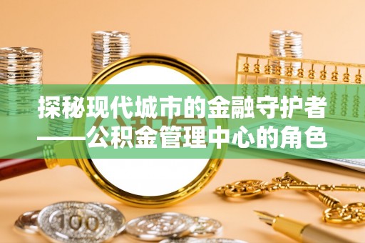 凌云探秘现代城市的金融守护者——公积金管理中心的角色与使命