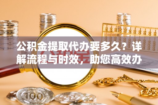 凌云公积金提取代办要多久？详解流程与时效，助您高效办理