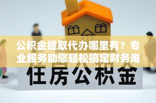 凌云公积金提取代办哪里有？专业服务助您轻松搞定财务难题
