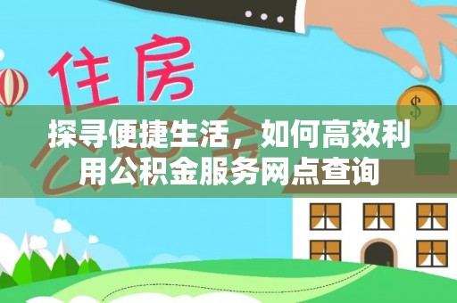 凌云探寻便捷生活，如何高效利用公积金服务网点查询