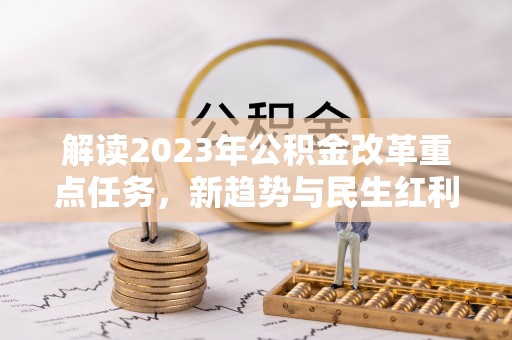 凌云解读2023年公积金改革重点任务，新趋势与民生红利