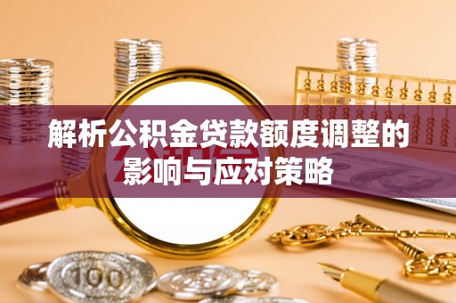 凌云解析公积金贷款额度调整的影响与应对策略