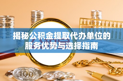 凌云揭秘公积金提取代办单位的服务优势与选择指南