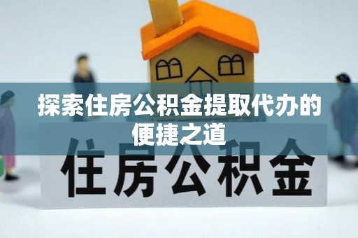凌云探索住房公积金提取代办的便捷之道