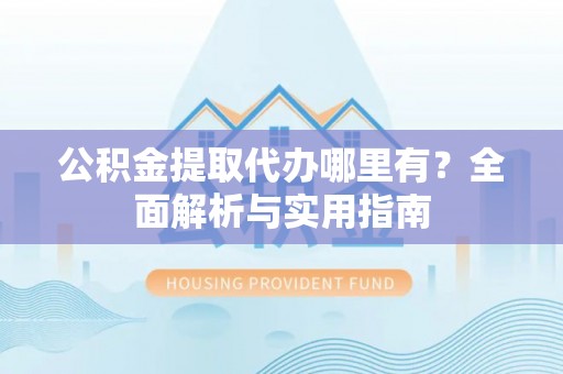 凌云公积金提取代办哪里有？全面解析与实用指南