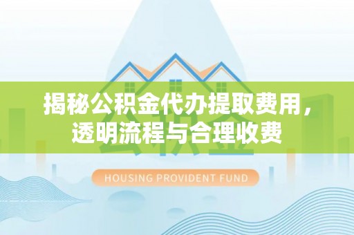 凌云揭秘公积金代办提取费用，透明流程与合理收费