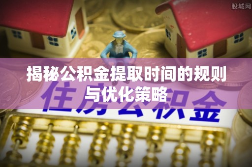 凌云揭秘公积金提取时间的规则与优化策略