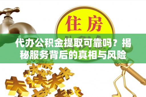 凌云代办公积金提取可靠吗？揭秘服务背后的真相与风险