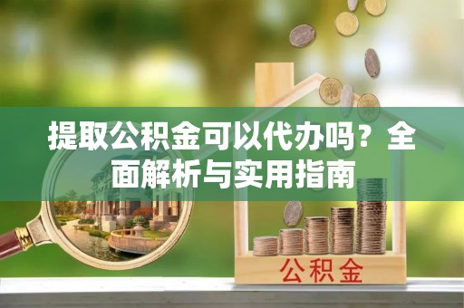 凌云提取公积金可以代办吗？全面解析与实用指南