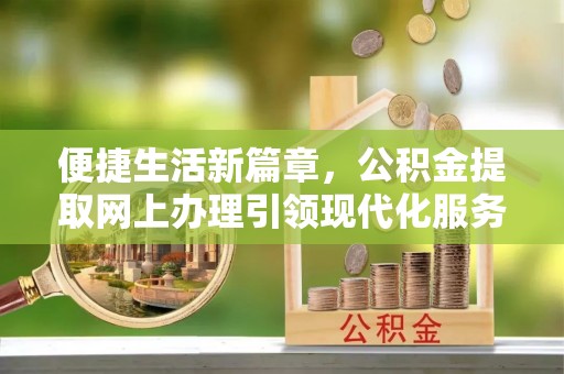凌云便捷生活新篇章，公积金提取网上办理引领现代化服务