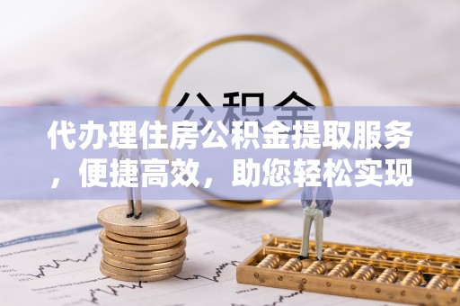 凌云代办理住房公积金提取服务，便捷高效，助您轻松实现资金规划