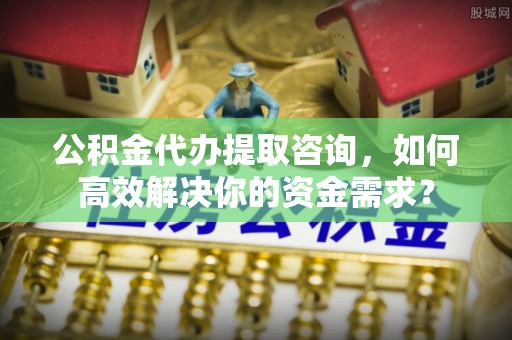 凌云公积金代办提取咨询，如何高效解决你的资金需求？