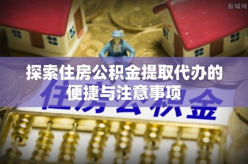 凌云探索住房公积金提取代办的便捷与注意事项
